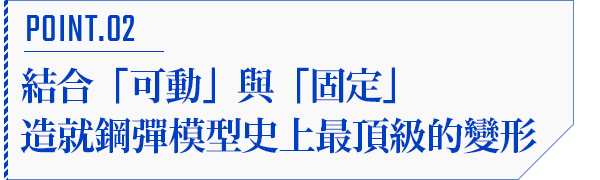 POINT.02 結合「可動」與「固定」造就鋼彈模型史上最頂級的變形