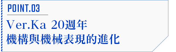 POINT.03 Ver.Ka 20週年機構與機械表現的進化
