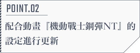 POINT.02 配合動畫『機動戰士鋼彈NT』的設定進行更新